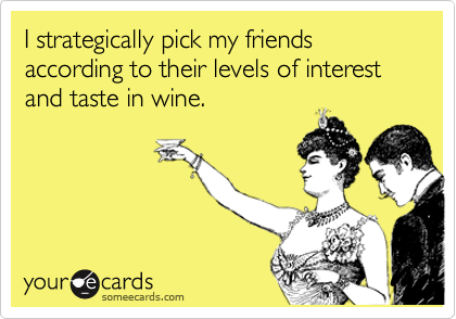I strategically pick my friends according to their levels of interest and taste in wine.
