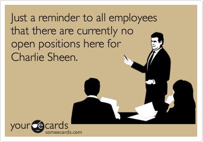 Just a reminder to all employees that there are currently no 
open positions here for 
Charlie Sheen.
