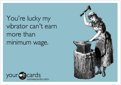 
You're lucky my 
vibrator can't earn 
more than
minimum wage.