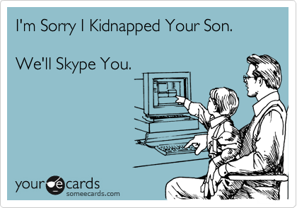 I'm Sorry I Kidnapped Your Son.

We'll Skype You.