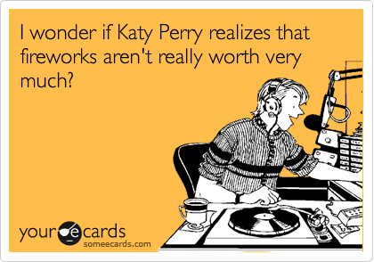 I wonder if Katy Perry realizes that fireworks aren't really worth very much?