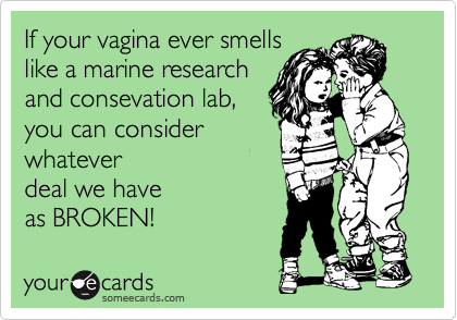 If your vagina ever smells
like a marine research
and consevation lab,
you can consider
whatever
deal we have
as BROKEN! 