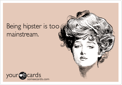 

Being hipster is too
mainstream.