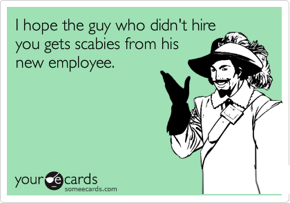 I hope the guy who didn't hire
you gets scabies from his
new employee.