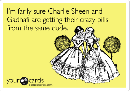 I'm farily sure Charlie Sheen and Gadhafi are getting their crazy pills from the same dude. 