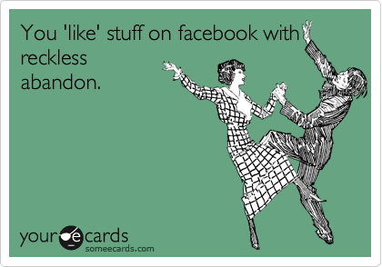 You 'like' stuff on facebook with
reckless
abandon. 