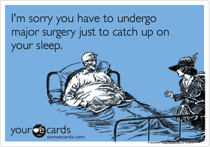 I'm sorry you have to undergo major surgery just to catch up on your sleep. 