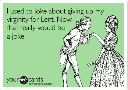 I used to joke about giving up my
virginity for Lent. Now
that really would be
a joke.