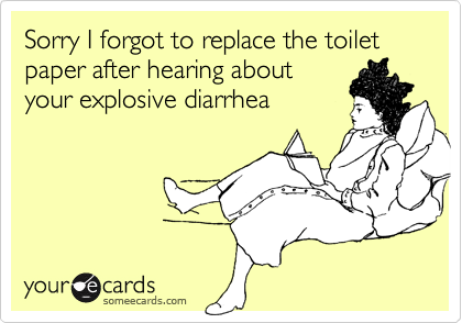 Sorry I forgot to replace the toilet paper after hearing about
your explosive diarrhea