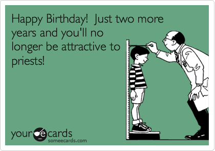 Happy Birthday!  Just two more years and you'll no
longer be attractive to
priests!