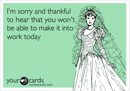 I'm sorry and thankful
to hear that you won't
be able to make it into
work today