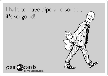 I hate to have bipolar disorder, 
it's so good!