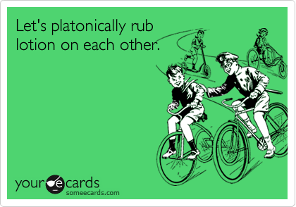Let's platonically rub
lotion on each other.