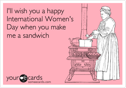 I'll wish you a happy
International Women's
Day when you make
me a sandwich
