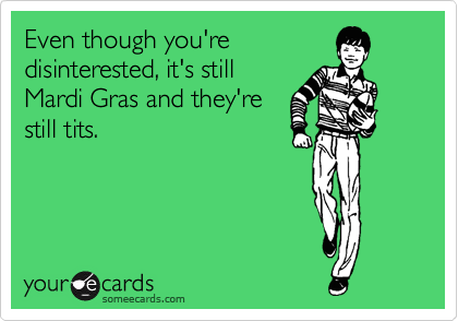 Even though you're
disinterested, it's still
Mardi Gras and they're
still tits.