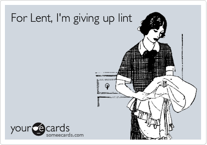 For Lent, I'm giving up lint