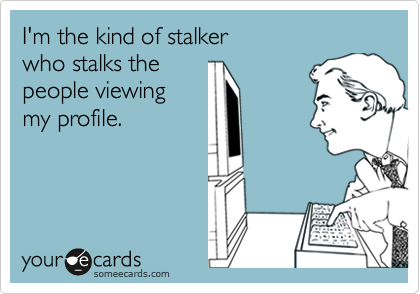 I'm the kind of stalker
who stalks the
people viewing
my profile.