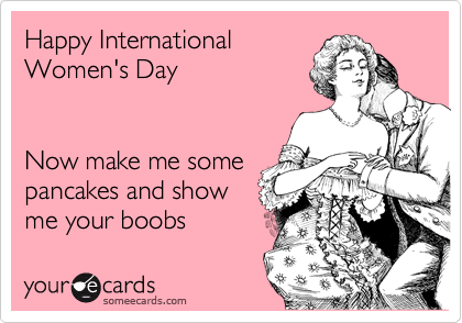 Happy International Women's Day Now make me some pancakes ...