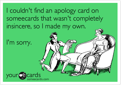I couldn't find an apology card on someecards that wasn't completely insincere, so I made my own.

I'm sorry.