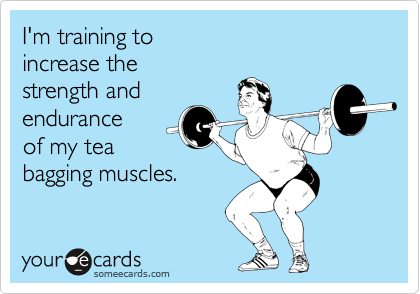 I'm training to 
increase the 
strength and
endurance 
of my tea
bagging muscles. 