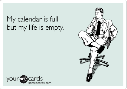 
My calendar is full 
but my life is empty.