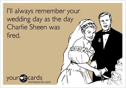 I'll always remember your
wedding day as the day
Charlie Sheen was
fired.
