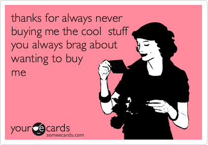 thanks for always never
buying me the cool  stuff
you always brag about
wanting to buy
me