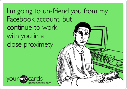 I'm going to un-friend you from my Facebook account, but
continue to work
with you in a 
close proximety 