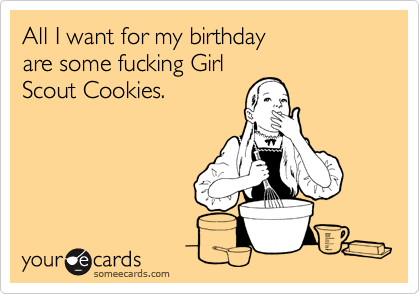 All I want for my birthday 
are some fucking Girl 
Scout Cookies.
