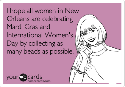 I hope all women in New
Orleans are celebrating
Mardi Gras and
International Women's
Day by collecting as
many beads as possible.