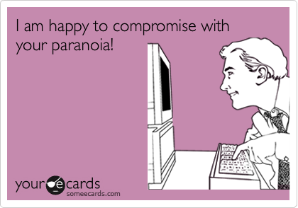 I am happy to compromise with your paranoia!