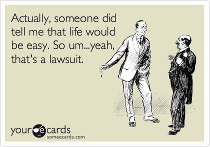 Actually, someone did
tell me that life would
be easy. So um...yeah,
that's a lawsuit.