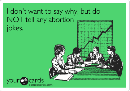 I don't want to say why, but do NOT tell any abortion
jokes.