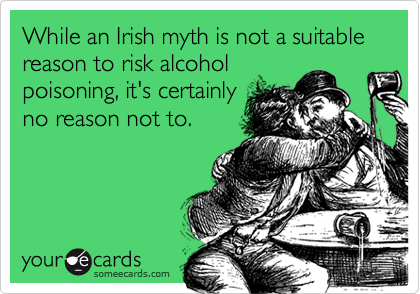While an Irish myth is not a suitable reason to risk alcohol
poisoning, it's certainly
no reason not to.