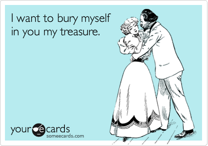 I want to bury myself
in you my treasure.