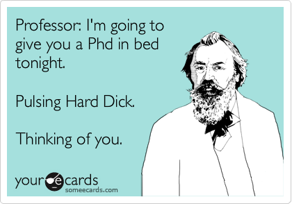 Professor: I'm going to
give you a Phd in bed 
tonight.

Pulsing Hard Dick.

Thinking of you.