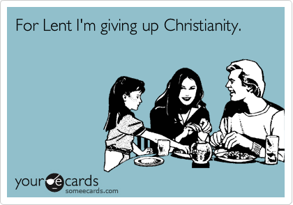 For Lent I'm giving up Christianity.