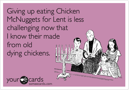Giving up eating Chicken McNuggets for Lent is less challenging now that 
I know their made 
from old 
dying chickens.