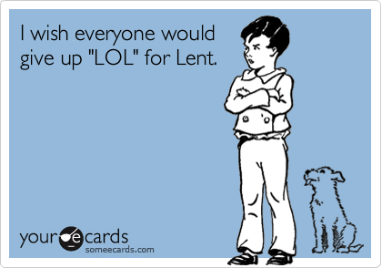 I wish everyone would
give up "LOL" for Lent.