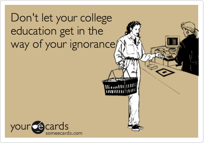 Don't let your college
education get in the
way of your ignorance