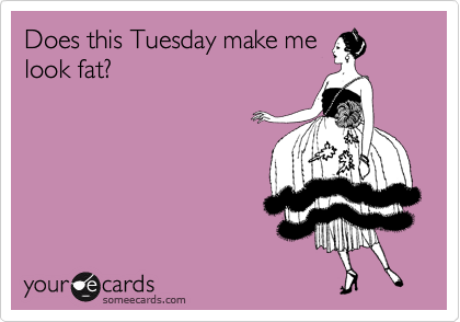 Does this Tuesday make me
look fat?