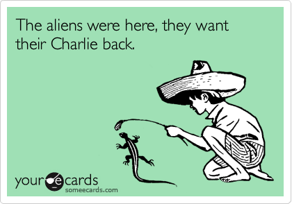 The aliens were here, they want their Charlie back.