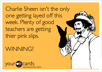 Charlie Sheen isn't the only
one getting layed off this
week. Plenty of good
teachers are getting
thier pink slips.

WINNING?  