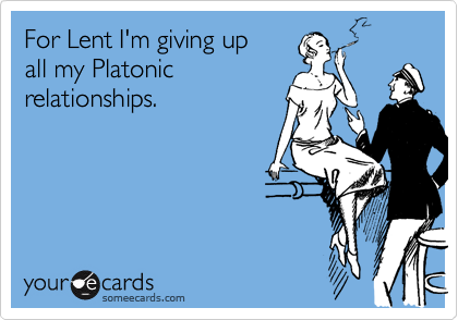 For Lent I'm giving up
all my Platonic
relationships.
