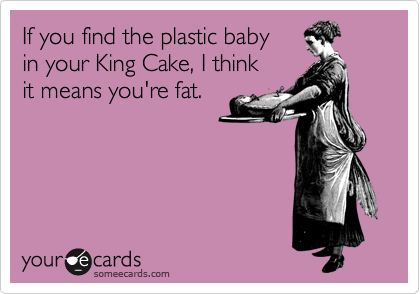 If you find the plastic baby
in your King Cake, I think
it means you're fat.