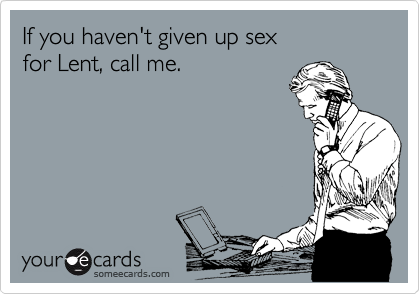 If you haven't given up sex
for Lent, call me.
