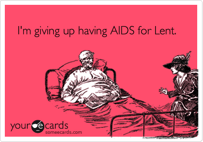 
  I'm giving up having AIDS for Lent.