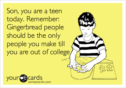 Son, you are a teen
today. Remember:
Gingerbread people
should be the only
people you make till
you are out of college