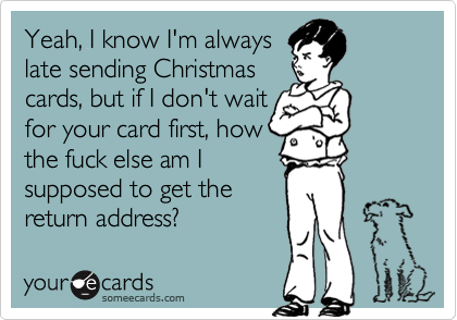 Yeah, I know I'm always
late sending Christmas 
cards, but if I don't wait 
for your card first, how
the fuck else am I
supposed to get the
return address?