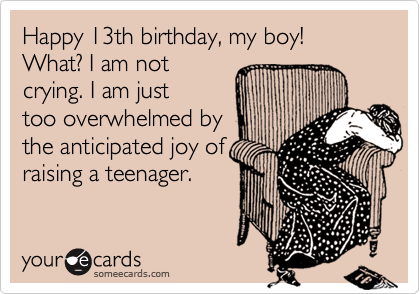 Happy 13th birthday, my boy!
What? I am not
crying. I am just
too overwhelmed by
the anticipated joy of
raising a teenager. 